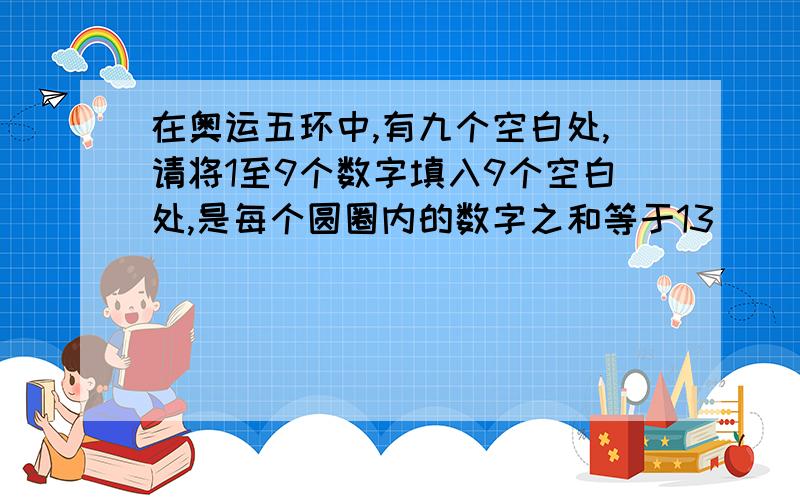 在奥运五环中,有九个空白处,请将1至9个数字填入9个空白处,是每个圆圈内的数字之和等于13