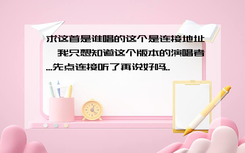 求这首是谁唱的这个是连接地址,我只想知道这个版本的演唱者...先点连接听了再说好吗..