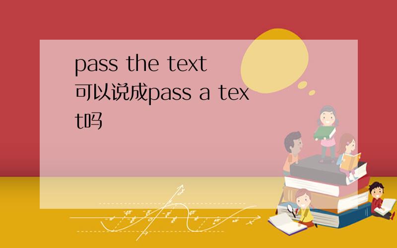 pass the text 可以说成pass a text吗