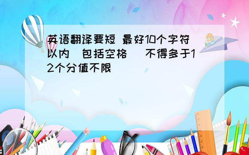 英语翻译要短 最好10个字符以内(包括空格) 不得多于12个分值不限