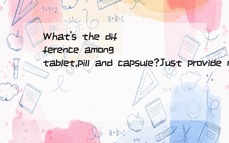 What's the difference among tablet,pill and capsule?Just provide me some useful information that must have been correct.By the way,give me a couple of examples that which is a pill?Who can provide me a better answer than this page says.