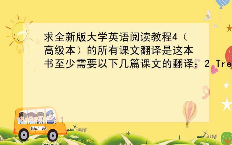 求全新版大学英语阅读教程4（高级本）的所有课文翻译是这本书至少需要以下几篇课文的翻译：2 Treading Lightly5 How Animals Know Which Way to Go6 Is Everybody Happy?7 The Real Sherlock Holmes11 Leading Men12 Farewel