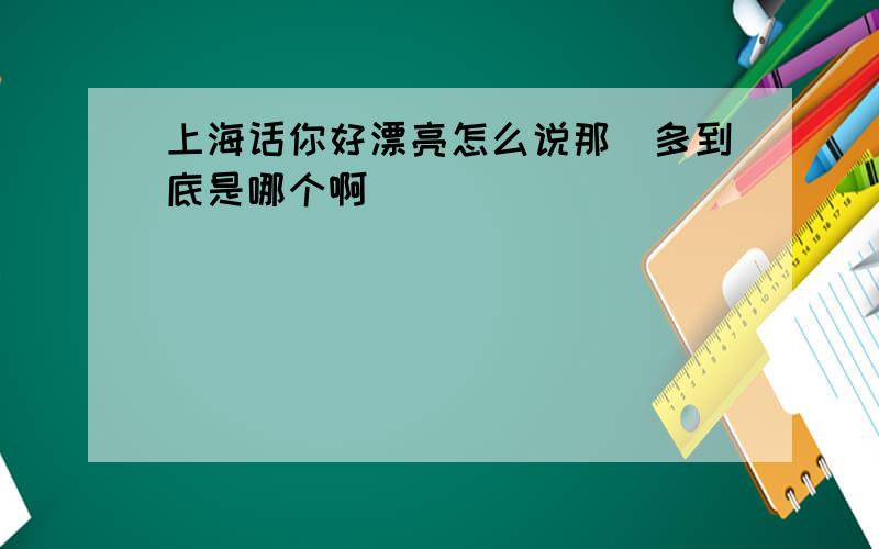 上海话你好漂亮怎么说那麼多到底是哪个啊