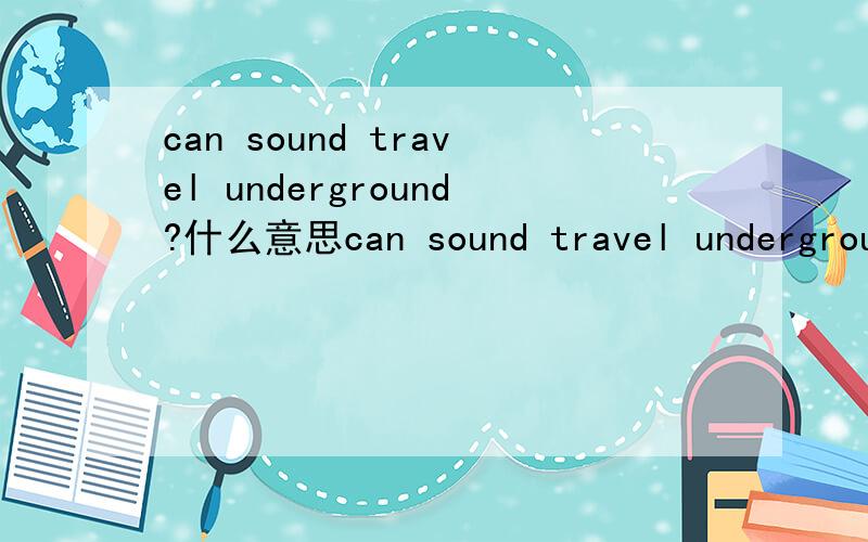 can sound travel underground?什么意思can sound travel underground?的句子成分 什么意思?