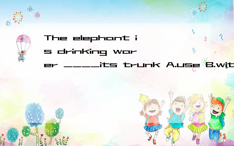 The elephant is drinking warer ____its trunk A.use B.with C.at请讲述一下为什么选这个而不选别的