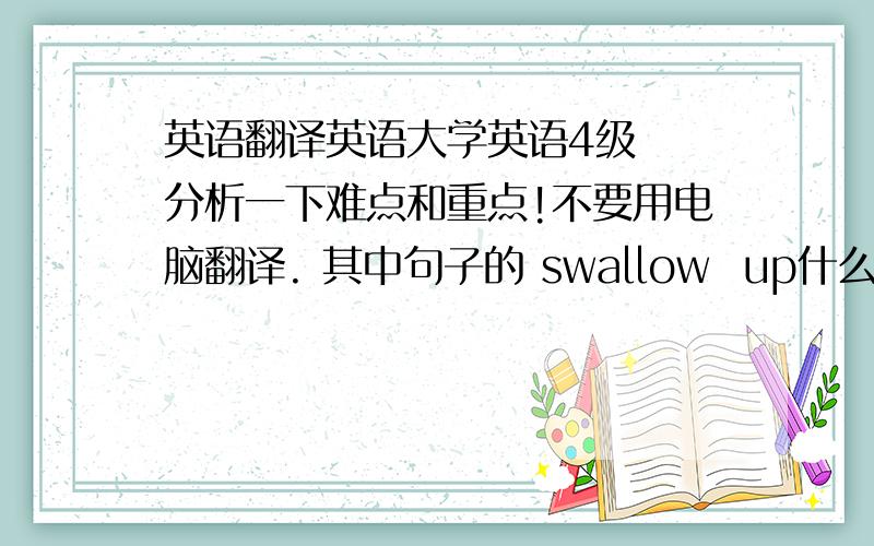 英语翻译英语大学英语4级  分析一下难点和重点!不要用电脑翻译. 其中句子的 swallow  up什么意思?