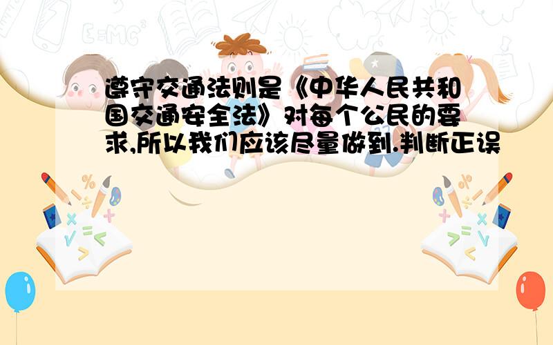 遵守交通法则是《中华人民共和国交通安全法》对每个公民的要求,所以我们应该尽量做到.判断正误