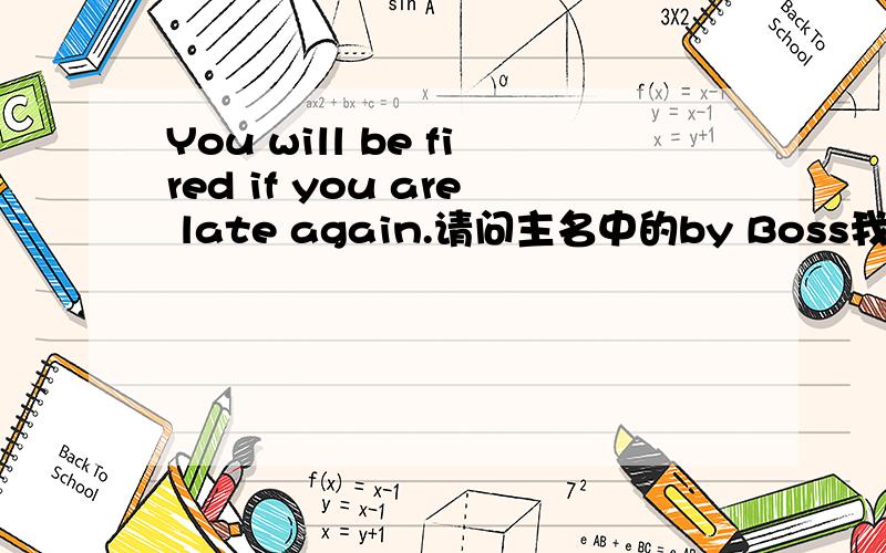 You will be fired if you are late again.请问主名中的by Boss我要入要哪块,是主句后面,还是从句后?