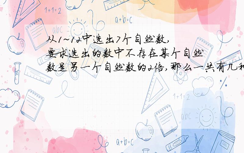 从1~12中选出7个自然数,要求选出的数中不存在某个自然数是另一个自然数的2倍,那么一共有几种选法?