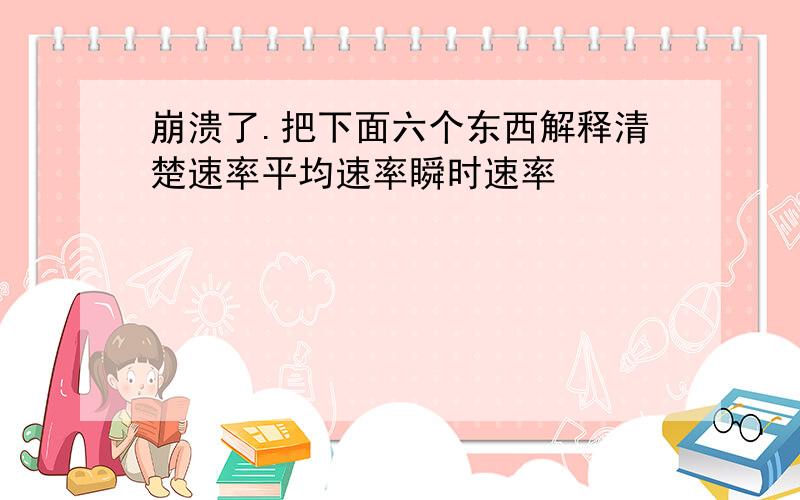 崩溃了.把下面六个东西解释清楚速率平均速率瞬时速率