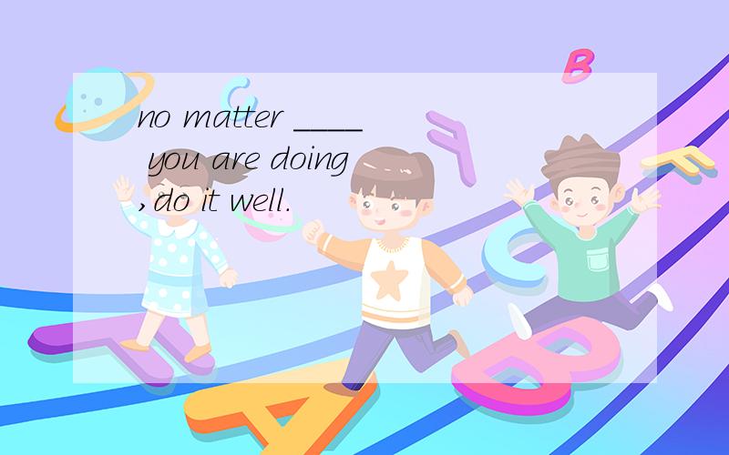 no matter ____ you are doing,do it well.