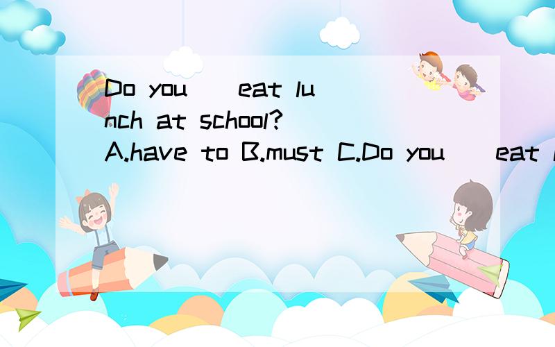 Do you__eat lunch at school?A.have to B.must C.Do you__eat lunch at school?A.have to B.must C.has to原因