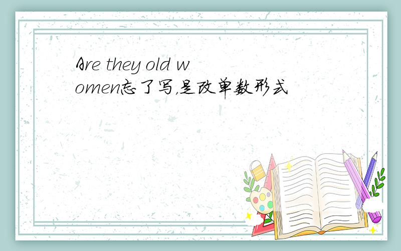 Are they old women忘了写，是改单数形式