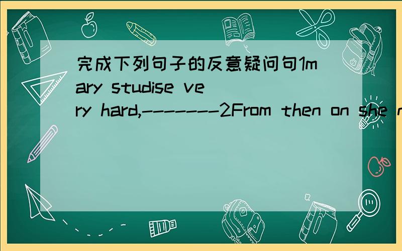 完成下列句子的反意疑问句1mary studise very hard,-------2From then on she never went out at night----------是空