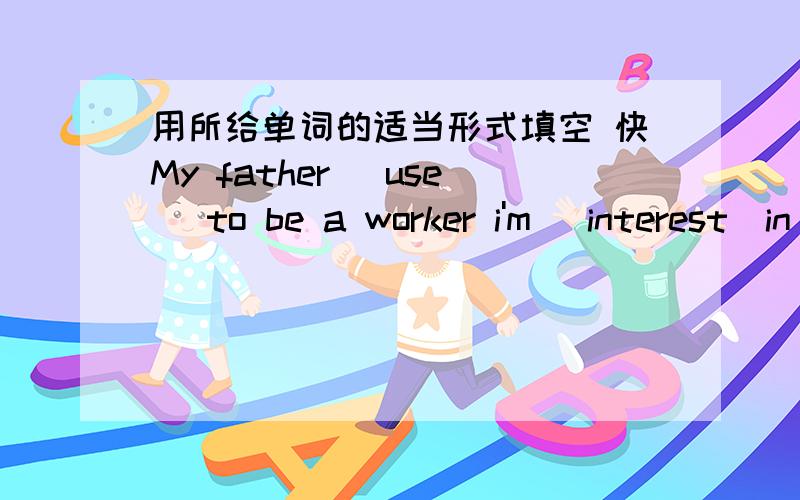 用所给单词的适当形式填空 快My father (use) to be a worker i'm (interest)in sports heismy friend,heis (friend)to me it (terrify) me NOw Iam used to(teach)english here