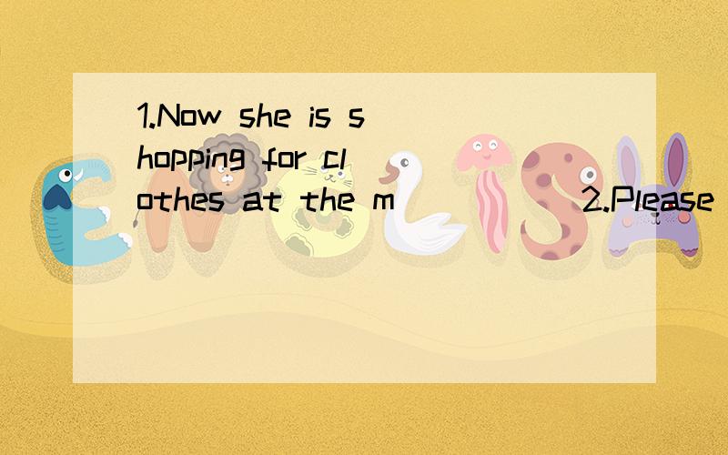 1.Now she is shopping for clothes at the m_____ 2.Please send letters in the p_____ office3.I'm glad you can come.Let's have dinner in the r_____4.My mother is ill.I have to look after her in the h_____