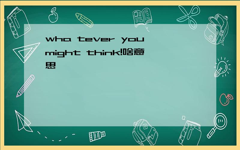 wha tever you might think!啥意思