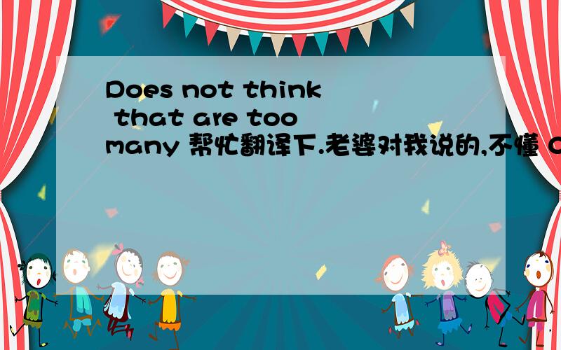 Does not think that are too many 帮忙翻译下.老婆对我说的,不懂 0.0