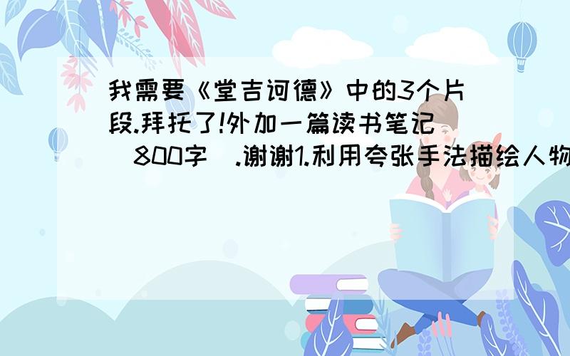 我需要《堂吉诃德》中的3个片段.拜托了!外加一篇读书笔记（800字）.谢谢1.利用夸张手法描绘人物形象的片段 2.利用各种手段对主人公行为进行的描述 3.描写主人公形象的精彩片段