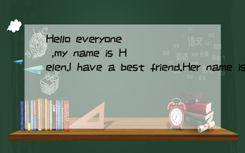 Hello everyone ,my name is Helen.I have a best friend.Her name is Amy.We often go to school togetHello everyone ,my name is Helen.I have a best friend.Her name is Amy.We often go to school together and help (1).I like to share good and bad times with