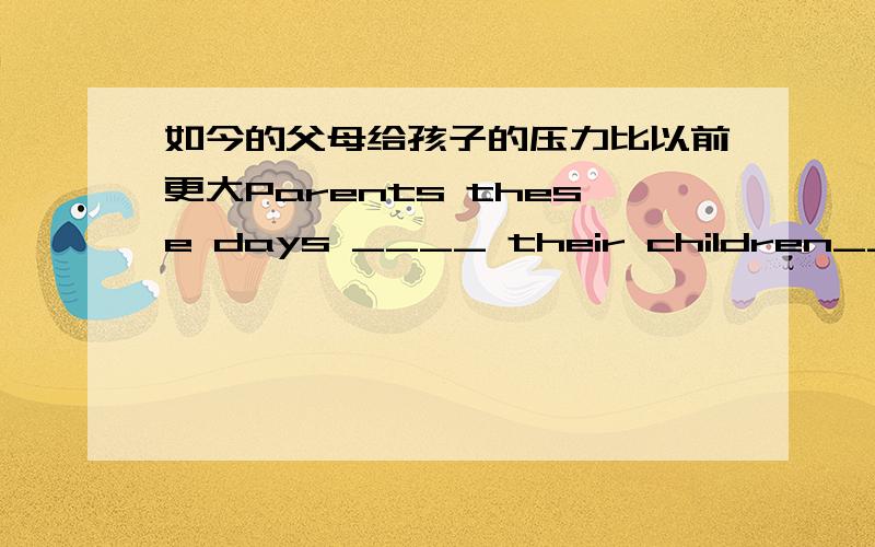 如今的父母给孩子的压力比以前更大Parents these days ____ their children___ ___ than before (初二下册