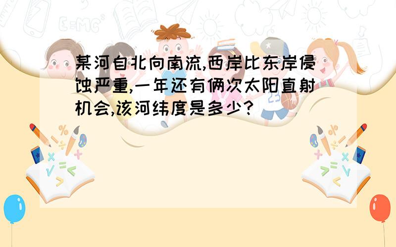 某河自北向南流,西岸比东岸侵蚀严重,一年还有俩次太阳直射机会,该河纬度是多少?