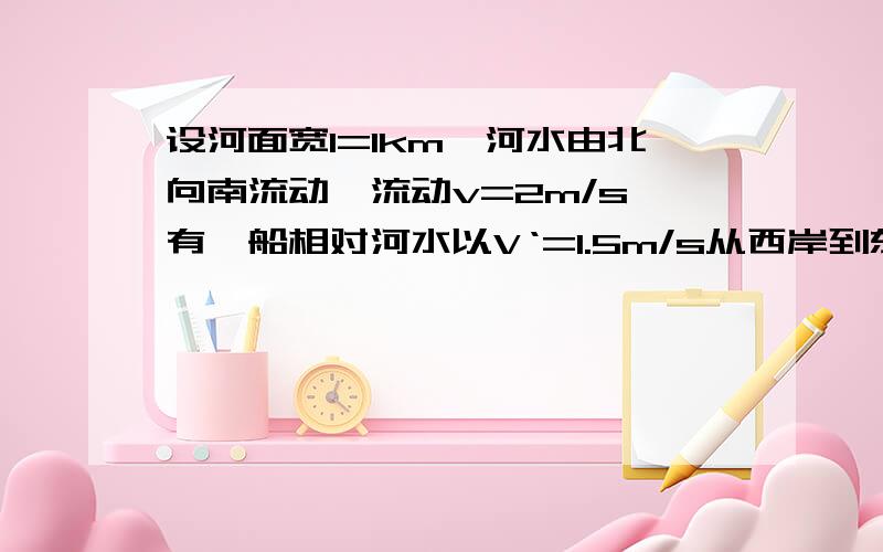 设河面宽l=1km,河水由北向南流动,流动v=2m/s,有一船相对河水以V‘=1.5m/s从西岸到东岸问（1）船头与正北方向成15°角,船到对岸花多少时间?何处?（2）要求时间最短,船头与河岸应多少度?最短时