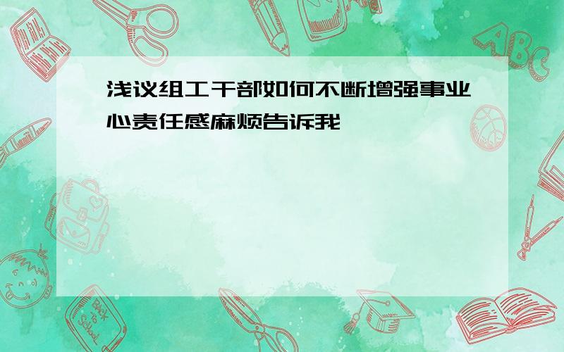 浅议组工干部如何不断增强事业心责任感麻烦告诉我