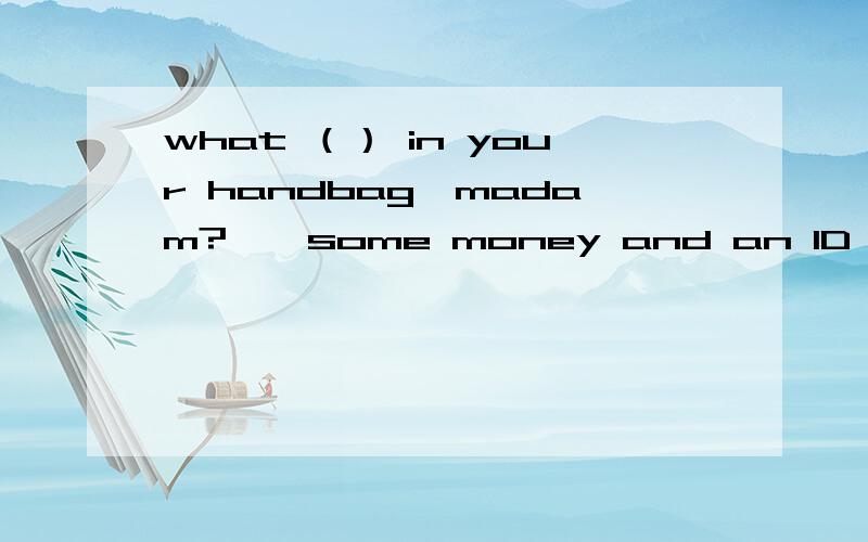 what （） in your handbag,madam?——some money and an ID card应填 is 还是are