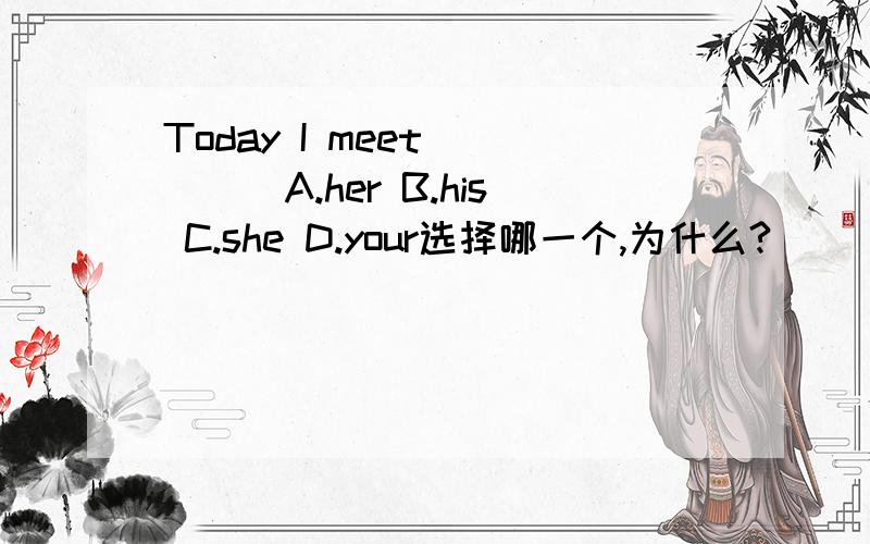 Today I meet_____A.her B.his C.she D.your选择哪一个,为什么?