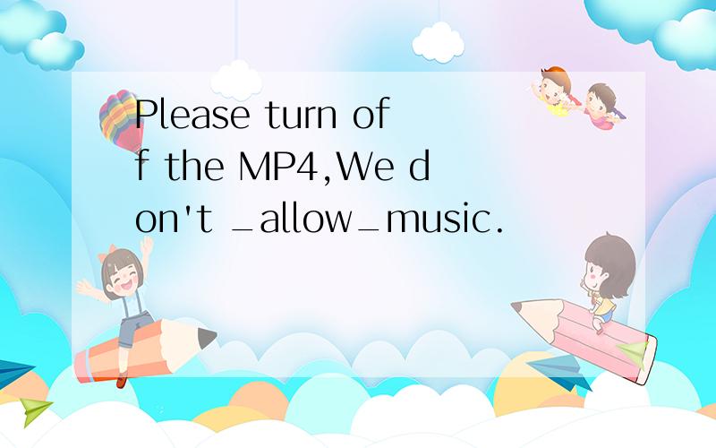 Please turn off the MP4,We don't _allow_music.