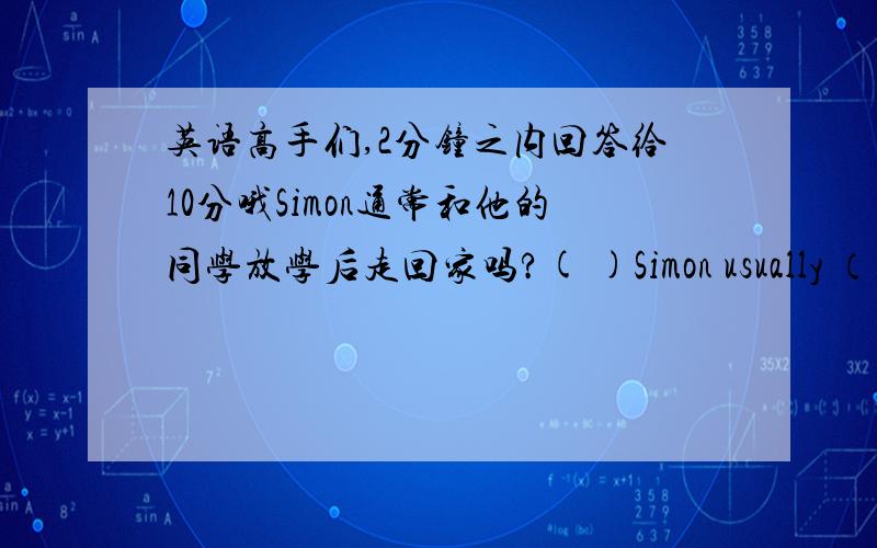 英语高手们,2分钟之内回答给10分哦Simon通常和他的同学放学后走回家吗?( )Simon usually （）with his his classmates ( 周末在你家谁不干家务活?（）in your family at the weekend?快且自己回答,不要查那些,