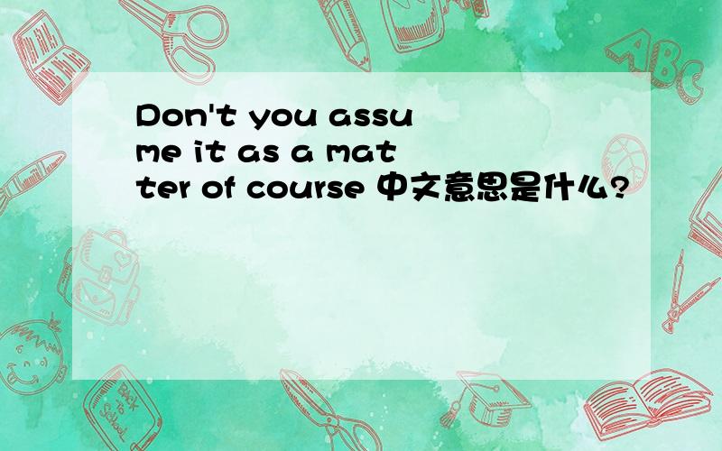 Don't you assume it as a matter of course 中文意思是什么?