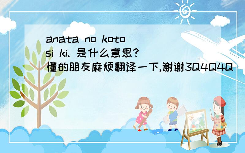 anata no koto si ki. 是什么意思? 懂的朋友麻烦翻译一下,谢谢3Q4Q4Q