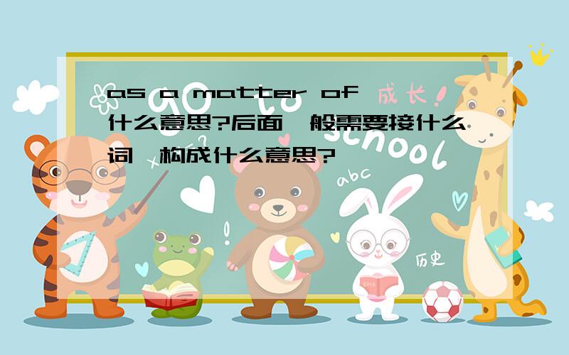 as a matter of什么意思?后面一般需要接什么词,构成什么意思?