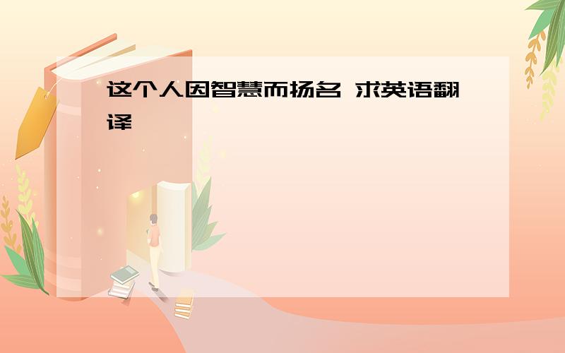 这个人因智慧而扬名 求英语翻译