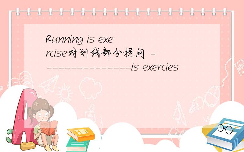 Running is exercise对划线部分提问 ---------------is exercies