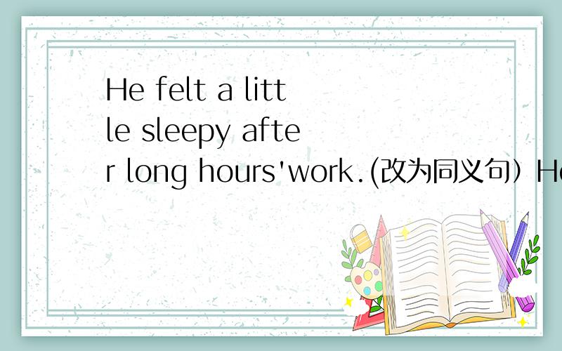 He felt a little sleepy after long hours'work.(改为同义句）He was__ __sleepy after long hours'work.