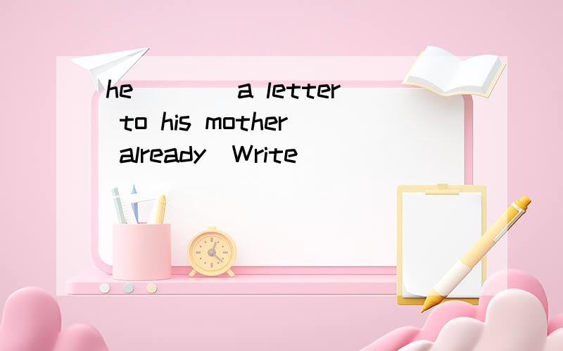 he____a letter to his mother already（Write）