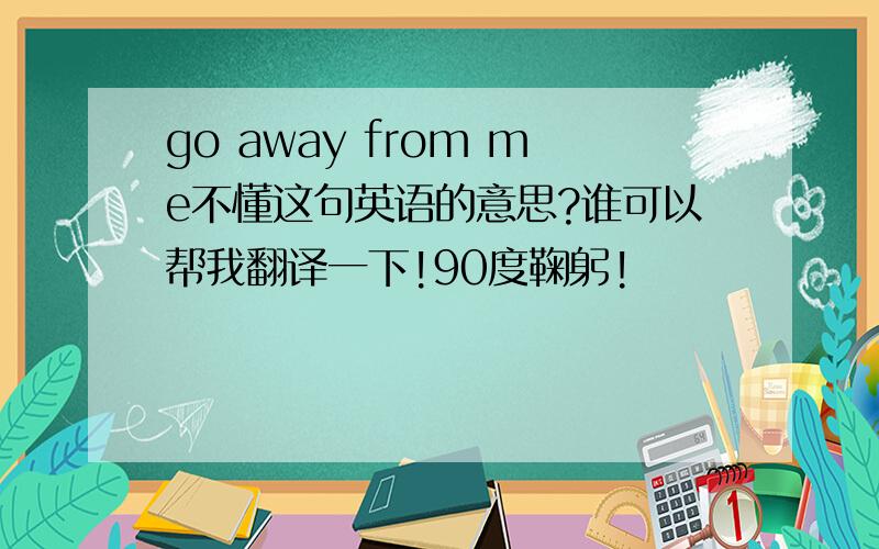 go away from me不懂这句英语的意思?谁可以帮我翻译一下!90度鞠躬!