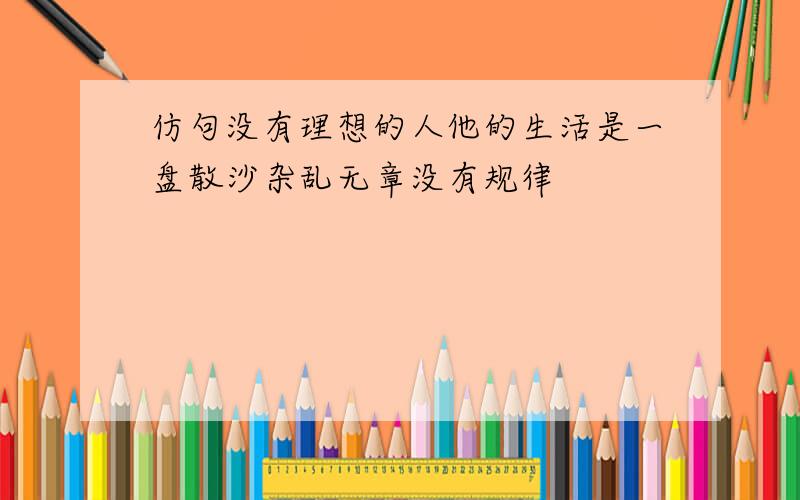 仿句没有理想的人他的生活是一盘散沙杂乱无章没有规律