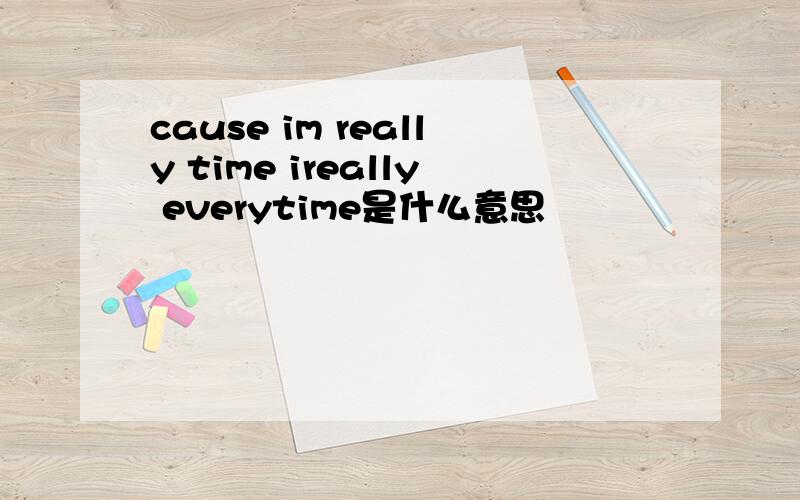 cause im really time ireally everytime是什么意思