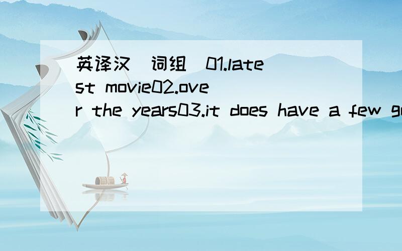 英译汉（词组）01.latest movie02.over the years03.it does have a few good04.features,thought05.be sure of06.on display07.of people08.of the countryside09.worldclass10.come and go11.a review of12.lucky to be13.six-mounth English course14.A group