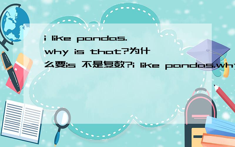 i like pandas.why is that?为什么要is 不是复数?i like pandas.why is that?为什么要is 不是复数?