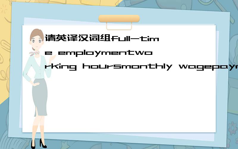 请英译汉词组full-time employmentworking hoursmonthly wagepayment in kinddaily wagehourly wage,wage rate per hour