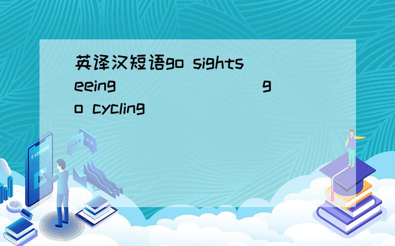 英译汉短语go sightseeing________go cycling_______