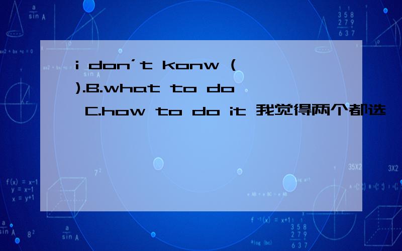 i don’t konw ().B.what to do C.how to do it 我觉得两个都选,这道题好奇怪..