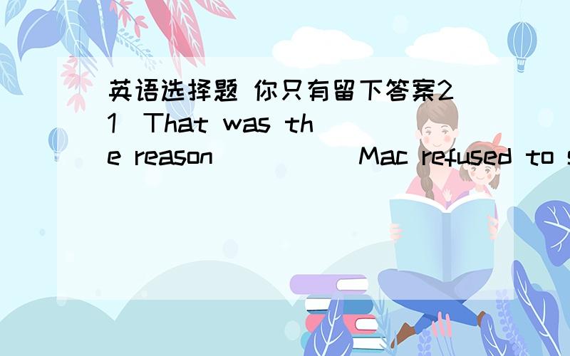 英语选择题 你只有留下答案21  That was the reason_____ Mac refused to speak at the meeting. a. why b. that c. which d. of which 22  The last place_____ we visited in the countryside was a farm. a. that b. which c. where d. in which 23  The