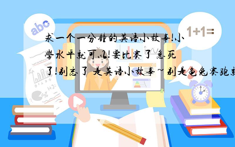 求一个一分钟的英语小故事!小学水平就可以!要比赛了 急死了!别忘了 是英语小故事~别是龟兔赛跑就行!短点!