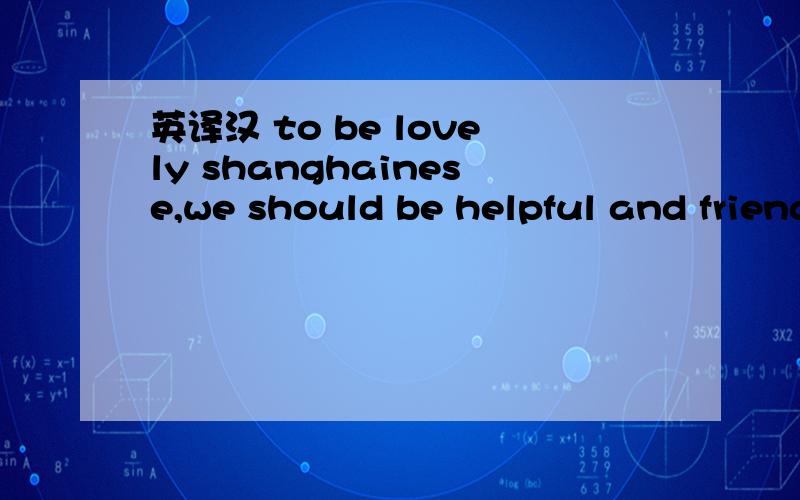 英译汉 to be lovely shanghainese,we should be helpful and friendly to others.